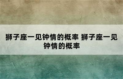 狮子座一见钟情的概率 狮子座一见钟情的概率